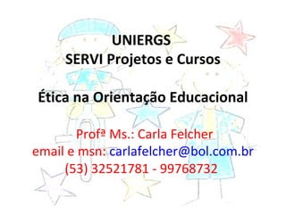 UNIERGS
SERVI Projetos e Cursos
Ética na Orientação Educacional
Profª Ms.: Carla Felcher
email e msn: carlafelcher@bol.com.br
(53) 32521781 - 99768732
 