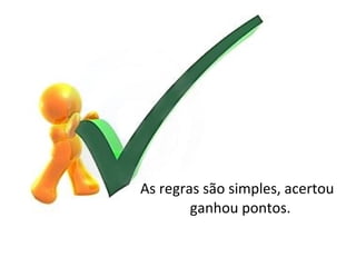 As regras são simples, acertou
ganhou pontos.
 