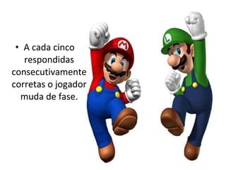 • A cada cinco
respondidas
consecutivamente
corretas o jogador
muda de fase.
 