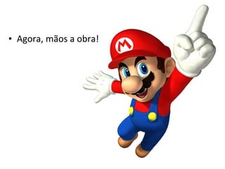 • Agora, mãos a obra!
 