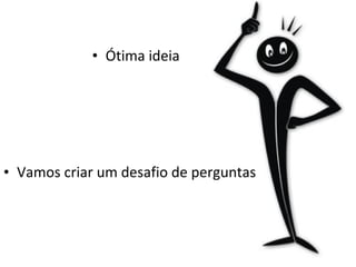 • Ótima ideia
• Vamos criar um desafio de perguntas
 