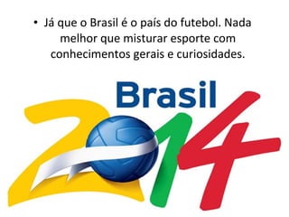 • Já que o Brasil é o país do futebol. Nada
melhor que misturar esporte com
conhecimentos gerais e curiosidades.
 