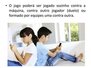 • O jogo poderá ser jogado sozinho contra a
máquina, contra outro jogador (duelo) ou
formado por equipes uma contra outra.
 