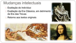 Mudanças intelectuais 
Exaltação do Indivíduo 
Exaltação da Era Clássica, em detrimento 
da Era das Trevas 
Retorno aos textos originais 
 