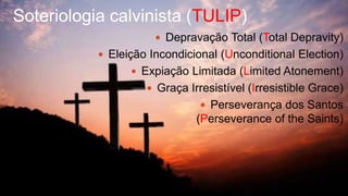 Soteriologia calvinista (TULIP) 
 Depravação Total (Total Depravity) 
 Eleição Incondicional (Unconditional Election) 
 Expiação Limitada (Limited Atonement) 
 Graça Irresistível (Irresistible Grace) 
 Perseverança dos Santos 
(Perseverance of the Saints) 
 