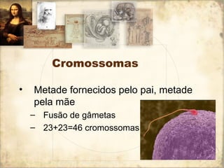 Cromossomas 
• Metade fornecidos pelo pai, metade 
pela mãe 
– Fusão de gâmetas 
– 23+23=46 cromossomas 
 