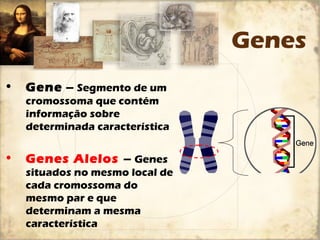 Genes 
• Gene – Segmento de um 
cromossoma que contém 
informação sobre 
determinada característica 
• Genes Alelos – Genes 
situados no mesmo local de 
cada cromossoma do 
mesmo par e que 
determinam a mesma 
característica 
 