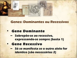 Genes: Dominantes ou Recessivos 
• Gene Dominante 
– Sobrepõe-se ao recessivo, 
expressando-se sempre (basta 1) 
• Gene Recessivo 
– Só se manifesta se o outro alelo for 
identico (são necessários 2) 
 