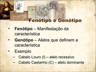 Fenótipo e Genótipo 
• Fenótipo – Manifestação da 
característica 
• Genótipo – Alelos que definem a 
característica 
• Exemplo 
– Cabelo Louro (l) – alelo recessivo 
– Cabelo Castanho (C) – alelo dominante 
 