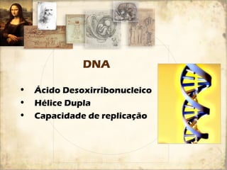 DNA 
• Ácido Desoxirribonucleico 
• Hélice Dupla 
• Capacidade de replicação 
 