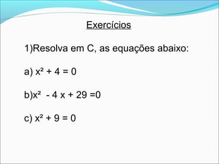 Exercícios 
1)Resolva em C, as equações abaixo: 
a) x² + 4 = 0 
b)x² - 4 x + 29 =0 
c) x² + 9 = 0 
 