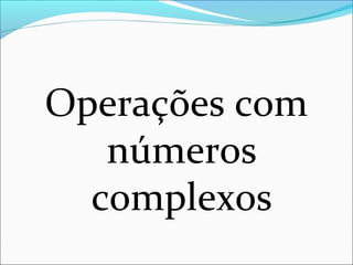 Operações com 
números 
complexos 
 