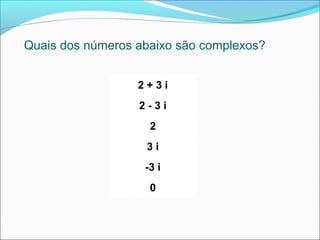 Quais dos números abaixo são complexos? 
2 + 3 i 
2 - 3 i 
2 
3 i 
-3 i 
0 
 