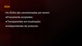 SOA
•As SOAs são caracterizadas por serem:
●Fracamente acopladas;
●Transparentes em localização;
●Independentes de protocolo.
 