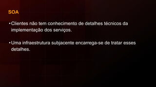 SOA
•Clientes não tem conhecimento de detalhes técnicos da
implementação dos serviços.
•Uma infraestrutura subjacente encarrega-se de tratar esses
detalhes.
 
