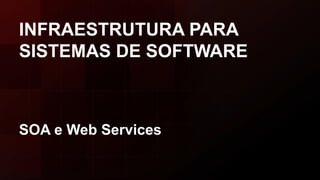 INFRAESTRUTURA PARA
SISTEMAS DE SOFTWARE
SOA e Web Services
 
