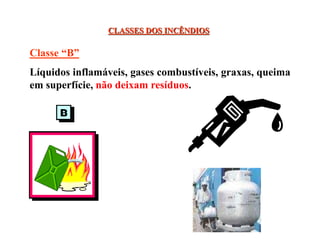 CLASSES DOS INCÊNDIOS
Classe “B”
Líquidos inflamáveis, gases combustíveis, graxas, queima
em superfície, não deixam resíduos.
 
