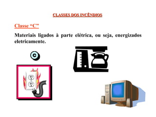 CLASSES DOS INCÊNDIOS
Classe “C”
Materiais ligados à parte elétrica, ou seja, energizados
eletricamente.
 