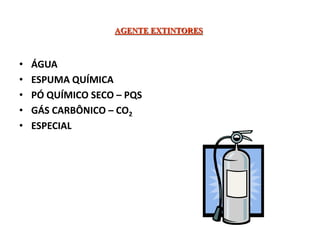 AGENTE EXTINTORES
• ÁGUA
• ESPUMA QUÍMICA
• PÓ QUÍMICO SECO – PQS
• GÁS CARBÔNICO – CO2
• ESPECIAL
 
