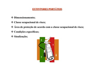 EXTINTORES PORTÁTEIS
 Dimensionamento;
 Classe ocupacional de risco;
 Área de proteção de acordo com a classe ocupacional de risco;
 Condições especificas;
 Sinalização;
 