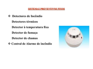 SISTEMAS PREVENTIVOS FIXOS
 Detectores de Incêndio
Detectores térmicos
Detector à temperatura fixa
Detector de fumaça
Detector de chamas
 Central de Alarme de incêndio
 