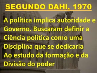 A política implica autoridade e
Governo. Buscaram definir a
Ciência política como uma
Disciplina que se dedicaria
Ao estudo da formação e da
Divisão do poder
 