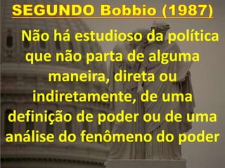 Não há estudioso da política
que não parta de alguma
maneira, direta ou
indiretamente, de uma
definição de poder ou de uma
análise do fenômeno do poder
 
