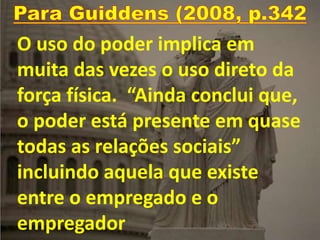 O uso do poder implica em
muita das vezes o uso direto da
força física. “Ainda conclui que,
o poder está presente em quase
todas as relações sociais”
incluindo aquela que existe
entre o empregado e o
empregador
 