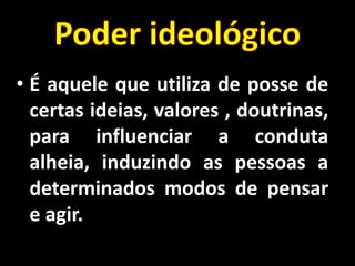 • É aquele que utiliza de posse de
certas ideias, valores , doutrinas,
para influenciar a conduta
alheia, induzindo as pessoas a
determinados modos de pensar
e agir.
 