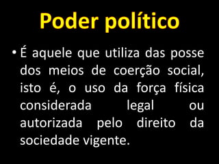 • É aquele que utiliza das posse
dos meios de coerção social,
isto é, o uso da força física
considerada legal ou
autorizada pelo direito da
sociedade vigente.
 