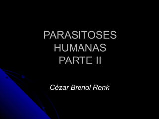 PARASITOSESPARASITOSES
HUMANASHUMANAS
PARTE IIPARTE II
Cézar Brenol RenkCézar Brenol Renk
 