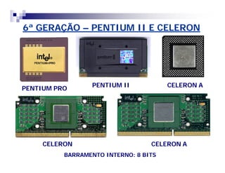 6ª GERAÇÃO – PENTIUM II E CELERON 
PENTIUM PRO PENTIUM II CELERON A 
CELERON CELERON A 
BARRAMENTO INTERNO: 8 BITS 
 