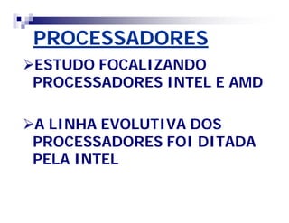 PROCESSADORES 
ESTUDO FOCALIZANDO 
PROCESSADORES INTEL E AMD 
A LINHA EVOLUTIVA DOS 
PROCESSADORES FOI DITADA 
PELA INTEL 
 