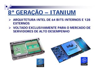 8ª GERAÇÃO – ITANIUM 
 ARQUITETURA INTEL DE 64 BITS INTERNOS E 128 
EXTERNOS 
 VOLTADO EXCLUSIVAMENTE PARA O MERCADO DE 
SERVIDORES DE ALTO DESEMPENHO 
 