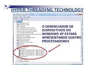 HYPER THREADING TECHNOLOGY 
O GERENCIADOR DE 
DISPOSITIVOS DO 
WINDOWS XP ESTARÁ 
APRESENTANDO QUATRO 
PROCESSADORES 
 