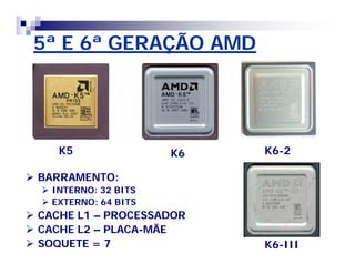 5ª E 6ª GERAÇÃO AMD 
K5 K6 K6-2 
 BARRAMENTO: 
 INTERNO: 32 BITS 
 EXTERNO: 64 BITS 
 CACHE L1 – PROCESSADOR 
 CACHE L2 – PLACA-MÃE 
 SOQUETE = 7 
K6-III 
 