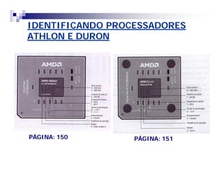 IDENTIFICANDO PROCESSADORES 
ATHLON E DURON 
PÁGINA: 150 PÁGINA: 151 
 