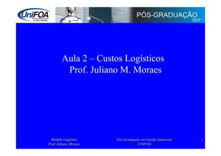 Aula 2 – Custos Logísticos
         Prof. Juliano M. Moraes




 Módulo Logística      Pós Graduação em Gestão Industrial   1
Prof. Juliano Moraes               UNIFOA
 