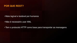 POR QUE REST?
• Mais legível e testável por humanos
• Não é necessário usar XML
• Tem o protocolo HTTP como base para transportar as mensagens
 