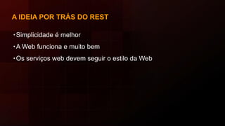 A IDEIA POR TRÁS DO REST
∙Simplicidade é melhor
∙A Web funciona e muito bem
∙Os serviços web devem seguir o estilo da Web
 