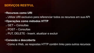 SERVIÇOS RESTFUL
•Recursos como URI
● Utilize URI exclusivo para referenciar todos os recursos em sua API
•Operações como métodos HTTP
● GET – Consultas
● POST – Consultas
● PUT, DELETE - Inserir, atualizar e excluir
•Conexão e descoberta
∙Como a Web, as respostas HTTP contêm links para outros recursos
 