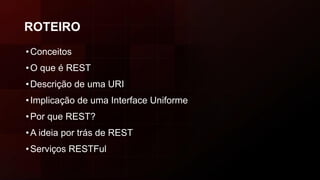 ROTEIRO
•Conceitos
•O que é REST
•Descrição de uma URI
•Implicação de uma Interface Uniforme
•Por que REST?
•A ideia por trás de REST
•Serviços RESTFul
 