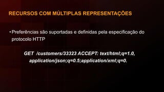 RECURSOS COM MÚLTIPLAS REPRESENTAÇÕES
•Preferências são suportadas e definidas pela especificação do
protocolo HTTP
GET /customers/33323 ACCEPT: text/html;q=1.0,
application/json;q=0.5;application/xml;q=0.7
 