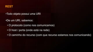 REST
•Todo objeto possui uma URI
•De um URI, sabemos:
• O protocolo (como nos comunicamos)
• O host / porta (onde está na rede)
• O caminho do recurso (com que recurso estamos nos comunicando)
 