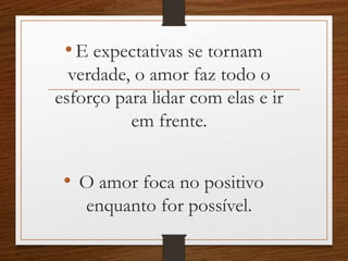 •E expectativas se tornam
verdade, o amor faz todo o
esforço para lidar com elas e ir
em frente.
• O amor foca no positivo
enquanto for possível.
 