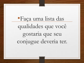 •Faça uma lista das
qualidades que você
gostaria que seu
conjugue deveria ter.
 