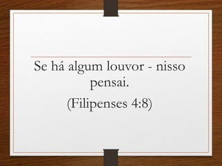 Se há algum louvor - nisso
pensai.
(Filipenses 4:8)
 