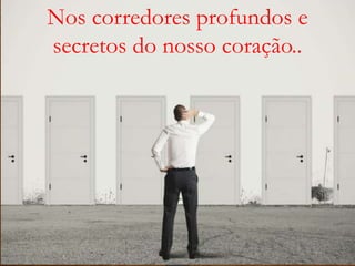 Nos corredores profundos e
secretos do nosso coração..
 
