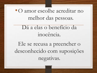 •O amor escolhe acreditar no
melhor das pessoas.
Dá a elas o benefício da
inocência.
Ele se recusa a preencher o
desconhecido com suposições
negativas.
 