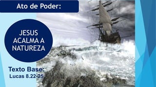 Texto Base:
Lucas 8.22-25
Ato de Poder:
JESUS
ACALMA A
NATUREZA
 